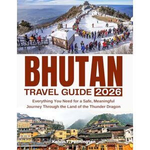 Pennington, Kelvin T. BHUTAN TRAVEL GUIDE 2026: Everything You Need for a Safe, Meaningful Journey Through the Land of the Thunder Dragon Pennington, Kelvin T. BHUTAN TRAVEL GUIDE 2026: Everything You Need for a Safe, Meaningful Journey Through the Land of the Thunder Dragon