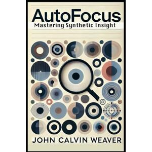 Weaver, John Calvin AUTOFOCUS: Mastering Synthetic Insight Weaver, John Calvin AUTOFOCUS: Mastering Synthetic Insight