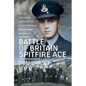 Usher, Peter J Battle of Britain Spitfire Ace: The Life and Loss of One of The Few, Flight Lieutenant William Henry Nelson DFC Usher, Peter J Battle of Britain Spitfire Ace: The Life and Loss of One of The Few, Flight Lieutenant William Henry Nelson DFC