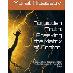 Aibassov, Murat Forbidden Truth: Breaking the Matrix of Control: Exposing Global Deception, Hidden Technologies, and the New World Order Aibassov, Murat Forbidden Truth: Breaking the Matrix of Control: Exposing Global Deception, Hidden Technologies, and the New World Order