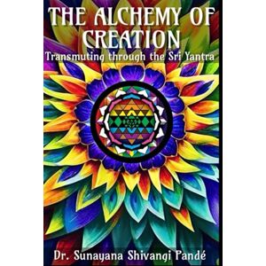 Shivangi Pandé, Dr. Sunayana The Alchemy of Creation: Transmuting Through the Sri Yantra (Life in the Bliss Lane) Shivangi Pandé, Dr. Sunayana The Alchemy of Creation: Transmuting Through the Sri Yantra (Life in the Bliss Lane)