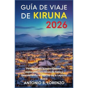 LORENZO, ANTONIO B. Guía de viaje de Kiruna 2026: Persiguiendo la aurora boreal, explorando los reinos de hielo y descubriendo el espíritu de la Laponia sueca LORENZO, ANTONIO B. Guía de viaje de Kiruna 2026: Persiguiendo la aurora boreal, explorando los reinos de hielo y descubriendo el espíritu de la Laponia sueca