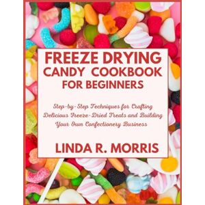Morris, Linda R. Freeze Drying Candy Cookbook for Beginners: Step-by-Step Techniques for Crafting Delicious Freeze-Dried Treats and Building Your Own Confectionery Business Morris, Linda R. Freeze Drying Candy Cookbook for Beginners: Step-by-Step Techniques for Crafting Delicious Freeze-Dried Treats and Building Your Own Confectionery Business