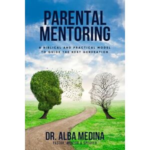 Medina, Dr. Alba Parental Mentorship: A Biblical & Practical Model To Guide The Next Generation Medina, Dr. Alba Parental Mentorship: A Biblical & Practical Model To Guide The Next Generation