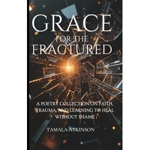 Atkinson, Tamala Grace for the Fractured: A Poetry Collection on Faith, Trauma, and Learning to Heal Without Shame Atkinson, Tamala Grace for the Fractured: A Poetry Collection on Faith, Trauma, and Learning to Heal Without Shame