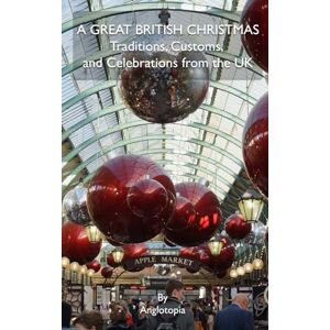 LLC, Anglotopia A Great British Christmas Traditions, Customs, and Celebrations from the UK: Your Complete Guide to British Holiday Culture, Food, Entertainment, and Royal Festivities LLC, Anglotopia A Great British Christmas Traditions, Customs, and Celebrations from the UK: Your Complete Guide to British Holiday Culture, Food, Entertainment, and Royal Festivities