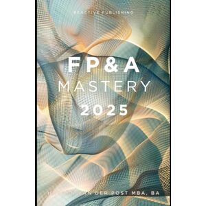 Van Der Post, Hayden FP&A Mastery 2025: Elevate Your Financial Planning and Analysis Skills to New Heights Van Der Post, Hayden FP&A Mastery 2025: Elevate Your Financial Planning and Analysis Skills to New Heights