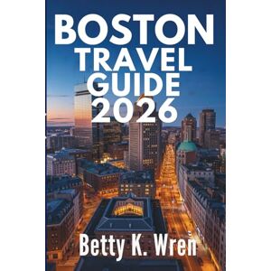Wren, Betty K. BOSTON TRAVEL GUIDE 2026: Experience the Rich History and Vibrant Culture of the United States Wren, Betty K. BOSTON TRAVEL GUIDE 2026: Experience the Rich History and Vibrant Culture of the United States
