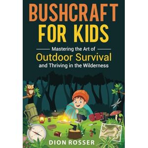 Rosser, Dion Bushcraft for Kids: Mastering the Art of Outdoor Survival and Thriving in the Wilderness (Outdoor Skills for Kids) Rosser, Dion Bushcraft for Kids: Mastering the Art of Outdoor Survival and Thriving in the Wilderness (Outdoor Skills for Kids)