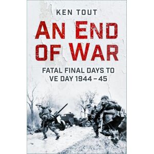 Ken Tout An End of War: Fatal Final Days to VE Day, 1944-45 Ken Tout An End of War: Fatal Final Days to VE Day, 1944-45