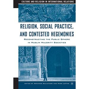 Salvatore, Armando Religion, Social Practice, and Contested Hegemonies: Reconstructing the Public Sphere in Muslim Majority Societies (Culture and Religion in International Relations) Salvatore, Armando Religion, Social Practice, and Contested Hegemonies: Reconstructing the Public Sphere in Muslim Majority Societies (Culture and Religion in International Relations)