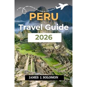 Solomon, James J. PERU TRAVEL GUIDE 2026: Discover the Land of the Incas From Machu Picchu to the Amazon Solomon, James J. PERU TRAVEL GUIDE 2026: Discover the Land of the Incas From Machu Picchu to the Amazon