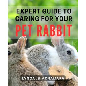 B Mcnamara, Lynda . Expert Guide to Caring for Your Pet Rabbit: The Ultimate Handbook for Keeping Your Bunny Happy and Healthy B Mcnamara, Lynda . Expert Guide to Caring for Your Pet Rabbit: The Ultimate Handbook for Keeping Your Bunny Happy and Healthy