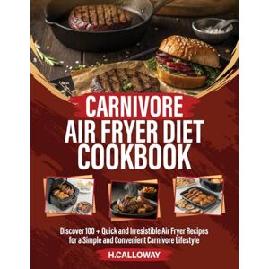 CALLOWAY, H. Carnivore Air Fryer Diet Cookbook: Discover 100 + Quick and Irresistible Air Fryer Recipes for a Simple and Convenient Carnivore Lifestyle CALLOWAY, H. Carnivore Air Fryer Diet Cookbook: Discover 100 + Quick and Irresistible Air Fryer Recipes for a Simple and Convenient Carnivore Lifestyle
