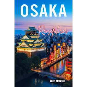 MEYER, BETTY M Osaka Reiseführer 2025: Erleben Sie die Essenz von Dotonbori und Osakas kulturellen Herzen bei einem unvergesslichen Abenteuer (Guidebook Travel by Betty M. Meyer) MEYER, BETTY M Osaka Reiseführer 2025: Erleben Sie die Essenz von Dotonbori und Osakas kulturellen Herzen bei einem unvergesslichen Abenteuer (Guidebook Travel by Betty M. Meyer)