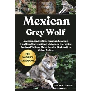 J. DAWSON, ADAMS MEXICAN GREY WOLF: Maintenance, Feeding, Breeding, Selecting, Handling, Conversation, Habitat And Everything You Need To Know About Keeping Mexican Grey Wolves As Pets. J. DAWSON, ADAMS MEXICAN GREY WOLF: Maintenance, Feeding, Breeding, Selecting, Handling, Conversation, Habitat And Everything You Need To Know About Keeping Mexican Grey Wolves As Pets.