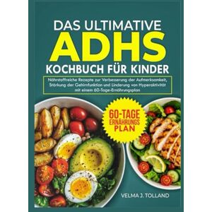J. Tolland, Velma DAS ULTIMATIVE ADHS-KOCHBUCH FÜR KINDER: Nährstoffreiche Rezepte zur Verbesserung der Aufmerksamkeit, Stärkung der Gehirnfunktion und Linderung von Hyperaktivität mit einem 60-Tage-Ernährungsplan J. Tolland, Velma DAS ULTIMATIVE ADHS-KOCHBUCH FÜR KINDER: Nährstoffreiche Rezepte zur Verbesserung der Aufmerksamkeit, Stärkung der Gehirnfunktion und Linderung von Hyperaktivität mit einem 60-Tage-Ernährungsplan