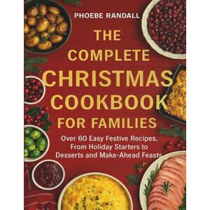 Randall, Phoebe The Complete Christmas Cookbook for Families: Over 60 Easy Festive Recipes, From Holiday Starters to Desserts and Make-Ahead Feasts Randall, Phoebe The Complete Christmas Cookbook for Families: Over 60 Easy Festive Recipes, From Holiday Starters to Desserts and Make-Ahead Feasts
