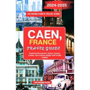 Park, Raymond CAEN, FRANCE TRAVEL GUIDE 2024-2025: Exploring Normandy's history, beauty, castles, and culinary delight with insider insights Park, Raymond CAEN, FRANCE TRAVEL GUIDE 2024-2025: Exploring Normandy's history, beauty, castles, and culinary delight with insider insights