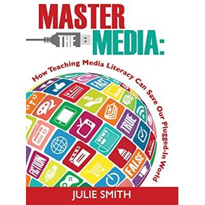 Smith, Julie Master the Media: How Teaching Media Literacy Can Save Our Plugged-in World Smith, Julie Master the Media: How Teaching Media Literacy Can Save Our Plugged-in World