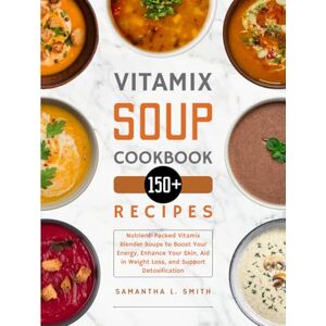 L. Smith, Samantha Vitamix Soup Cookbook: 150+ Nutrient-Packed Vitamix Blender Soups to Boost Your Energy, Enhance Your Skin, Aid in Weight Loss, and Support Detoxification L. Smith, Samantha Vitamix Soup Cookbook: 150+ Nutrient-Packed Vitamix Blender Soups to Boost Your Energy, Enhance Your Skin, Aid in Weight Loss, and Support Detoxification
