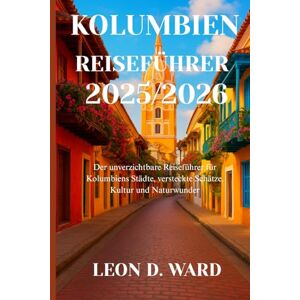 WARD, LEON D KOLUMBIEN REISEFÜHRER 2025/2026: Der unverzichtbare Reiseführer für Kolumbiens Städte, versteckte Schätze, Kultur und Naturwunder WARD, LEON D KOLUMBIEN REISEFÜHRER 2025/2026: Der unverzichtbare Reiseführer für Kolumbiens Städte, versteckte Schätze, Kultur und Naturwunder