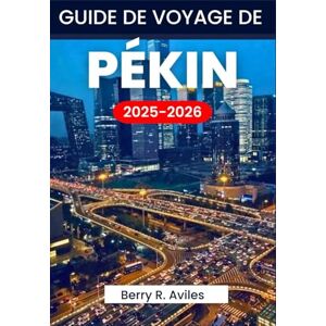 R. Aviles, Berry GUIDE DE VOYAGE DE PÉKIN 2025-2026: Planifiez votre voyage avec des informations importantes et des lieux incontournables R. Aviles, Berry GUIDE DE VOYAGE DE PÉKIN 2025-2026: Planifiez votre voyage avec des informations importantes et des lieux incontournables