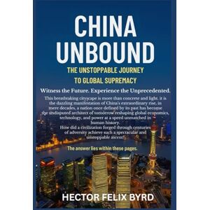 Byrd, Hector Felix China Unbound: The Unstoppable Journey to Global Supremacy Byrd, Hector Felix China Unbound: The Unstoppable Journey to Global Supremacy
