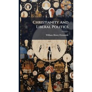 Fremantle, William Henry Christianity And Liberal Politics Fremantle, William Henry Christianity And Liberal Politics