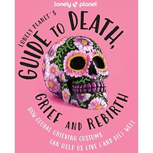 Planet, Lonely Lonely Planet's Guide to Death, Grief and Rebirth: How Global Grieving Customs Can Help Us Live and Die Well: 1 Planet, Lonely Lonely Planet's Guide to Death, Grief and Rebirth: How Global Grieving Customs Can Help Us Live and Die Well: 1