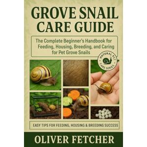 Fetcher, Oliver Grove Snail Care Guide: The Complete Beginner’s Handbook for Feeding, Housing, Breeding, and Caring for Pet Grove Snails Fetcher, Oliver Grove Snail Care Guide: The Complete Beginner’s Handbook for Feeding, Housing, Breeding, and Caring for Pet Grove Snails