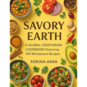 ASAN, SORINA Savory Earth, A Global Vegetarian Cookbook Featuring 100 Wholesome Recipes ASAN, SORINA Savory Earth, A Global Vegetarian Cookbook Featuring 100 Wholesome Recipes