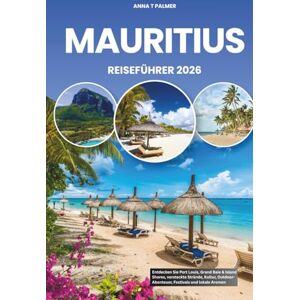 Palmer, Anna T MAURITIUS REISEFÜHRER 2026: Entdecken Sie Port Louis, Grand Baie & Island Shores, versteckte Strände, Kultur, Outdoor-Abenteuer, Festivals und lokale Aromen Palmer, Anna T MAURITIUS REISEFÜHRER 2026: Entdecken Sie Port Louis, Grand Baie & Island Shores, versteckte Strände, Kultur, Outdoor-Abenteuer, Festivals und lokale Aromen