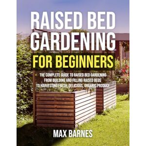 Barnes, Max Raised Bed Gardening for Beginners: The Complete Guide to Raised Bed Gardening From Building and Filling Raised Beds to Harvesting Fresh, Delicious, Organic Produce Barnes, Max Raised Bed Gardening for Beginners: The Complete Guide to Raised Bed Gardening From Building and Filling Raised Beds to Harvesting Fresh, Delicious, Organic Produce