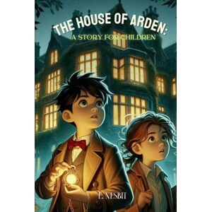 Nesbit, E. The House of Arden: A Story for Children: Annotated Nesbit, E. The House of Arden: A Story for Children: Annotated