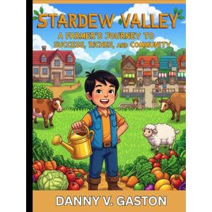 V. Gaston, Danny STARDEW VALLEYS:COMPLETE GAME GUIDE: A Farmer's Journey to Success, Riches, and Community in Stardew Valley V. Gaston, Danny STARDEW VALLEYS:COMPLETE GAME GUIDE: A Farmer's Journey to Success, Riches, and Community in Stardew Valley