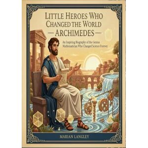 LANGLEY, MARIAN Little Heroes Who Changed the World – Archimedes: An Inspiring Biography of the Genius Mathematician Who Changed Science Forever (Little Heroes Who ... Amazing True Stories for Young Readers) LANGLEY, MARIAN Little Heroes Who Changed the World – Archimedes: An Inspiring Biography of the Genius Mathematician Who Changed Science Forever (Little Heroes Who ... Amazing True Stories for Young Readers)