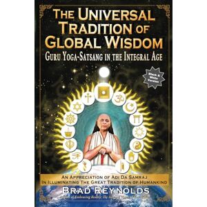 Reynolds, Brad The Universal Tradition of Global Wisdom: Guru Yoga-Satsang in the Integral Age: An Appreciation of Adi Da Samraj in Illuminating The Great Tradition of Humankind Reynolds, Brad The Universal Tradition of Global Wisdom: Guru Yoga-Satsang in the Integral Age: An Appreciation of Adi Da Samraj in Illuminating The Great Tradition of Humankind