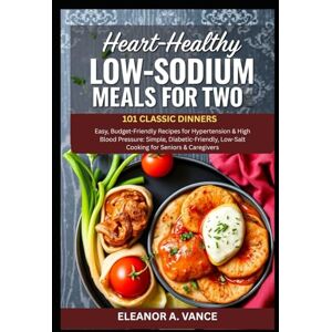 A. Vance, Eleanor HEART-HEALTHY LOW-SODIUM MEALS FOR TWO: 101 CLASSIC DINNERS: Easy, Budget-Friendly Recipes for Hypertension & High Blood Pressure: Simple, ... & Caregivers (The Chef's Essential Library) A. Vance, Eleanor HEART-HEALTHY LOW-SODIUM MEALS FOR TWO: 101 CLASSIC DINNERS: Easy, Budget-Friendly Recipes for Hypertension & High Blood Pressure: Simple, ... & Caregivers (The Chef's Essential Library)