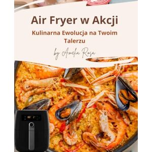 Rosa, Amelia AirFryer w Akcji. Kulinarna Ewolucja na Twoim Talerzu: AirFryer Przepisy Rosa, Amelia AirFryer w Akcji. Kulinarna Ewolucja na Twoim Talerzu: AirFryer Przepisy