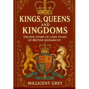Grey, Millicent KINGS, QUEENS AND KINGDOMS: The Epic Story of 1000 Years of British Monarchy Grey, Millicent KINGS, QUEENS AND KINGDOMS: The Epic Story of 1000 Years of British Monarchy
