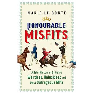 Conte, Marie Le Honourable Misfits: A Brief History of Britain's Weirdest, Unluckiest and Most Outrageous MPs Conte, Marie Le Honourable Misfits: A Brief History of Britain's Weirdest, Unluckiest and Most Outrageous MPs