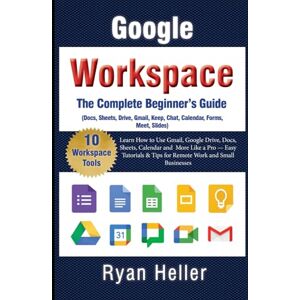 Heller, Ryan The Complete Beginner’s Guide to Google Workspace: Learn How to Use Gmail, Google Drive, Docs, Sheets, Calendar and More Like a Pro — Easy Tutorials & Tips for Remote Work and Small Businesses Heller, Ryan The Complete Beginner’s Guide to Google Workspace: Learn How to Use Gmail, Google Drive, Docs, Sheets, Calendar and More Like a Pro — Easy Tutorials & Tips for Remote Work and Small Businesses