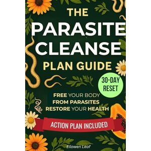 Leaf, Eilowen The Parasite Cleanse Plan Guide: Natural Remedies, Proven Methods, and Healing Recipes for All the Family with Action Plan to Free Your Body from Parasites and Restore Your Health. Leaf, Eilowen The Parasite Cleanse Plan Guide: Natural Remedies, Proven Methods, and Healing Recipes for All the Family with Action Plan to Free Your Body from Parasites and Restore Your Health.