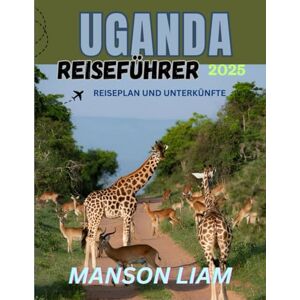 Liam, Manson UGANDA REISEFÜHRER 2025: Aufenthalte, Küche, Kultur und Abenteuer – alles in einem Reiseführer Liam, Manson UGANDA REISEFÜHRER 2025: Aufenthalte, Küche, Kultur und Abenteuer – alles in einem Reiseführer