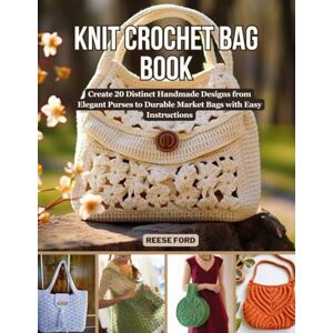 Ford, Reese Knit Crochet Bag Book: Create 20 Distinct Handmade Designs from Elegant Purses to Durable Market Bags with Easy Instructions Ford, Reese Knit Crochet Bag Book: Create 20 Distinct Handmade Designs from Elegant Purses to Durable Market Bags with Easy Instructions