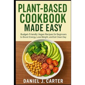 Carter, Daniel J. Plant-Based Cookbook Made Easy Budget-Friendly Vegan Recipes for Beginners to Boost Energy, Lose Weight, and Eat Clean Every Day Carter, Daniel J. Plant-Based Cookbook Made Easy Budget-Friendly Vegan Recipes for Beginners to Boost Energy, Lose Weight, and Eat Clean Every Day