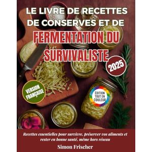 Frischer, Simon Le Livre de Recettes de Conserves et de Fermentation du Survivaliste: Recettes essentielles pour survivre, préserver vos aliments et rester en bonne santé, même hors réseau Frischer, Simon Le Livre de Recettes de Conserves et de Fermentation du Survivaliste: Recettes essentielles pour survivre, préserver vos aliments et rester en bonne santé, même hors réseau