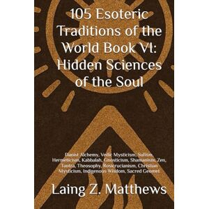 Matthews, Laing Z. 105 Esoteric Traditions of the World VI: Hidden Sciences of the Soul: Daoist Alchemy, Vedic Mysticism, Sufism, Hermeticism, Kabbalah, Gnosticism, ... the World: 105 Secret Paths to Buried Wisdom) Matthews, Laing Z. 105 Esoteric Traditions of the World VI: Hidden Sciences of the Soul: Daoist Alchemy, Vedic Mysticism, Sufism, Hermeticism, Kabbalah, Gnosticism, ... the World: 105 Secret Paths to Buried Wisdom)