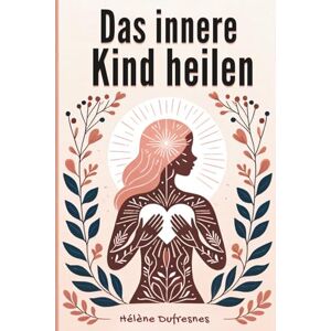 Dufresnes, Hélène Das innere Kind heilen: Die Fürsorge für das innere Kind, um die Wunden zu heilen, die uns daran hindern, wir selbst zu sein Dufresnes, Hélène Das innere Kind heilen: Die Fürsorge für das innere Kind, um die Wunden zu heilen, die uns daran hindern, wir selbst zu sein
